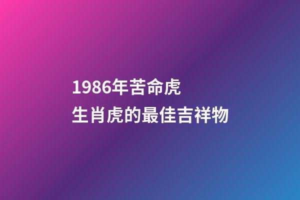 1986年苦命虎 生肖虎的最佳吉祥物